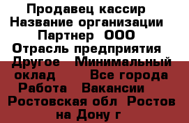 Продавец-кассир › Название организации ­ Партнер, ООО › Отрасль предприятия ­ Другое › Минимальный оклад ­ 1 - Все города Работа » Вакансии   . Ростовская обл.,Ростов-на-Дону г.